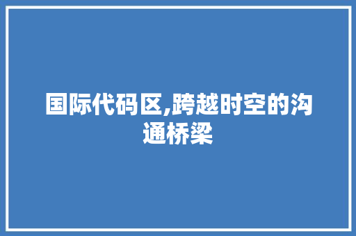 国际代码区,跨越时空的沟通桥梁