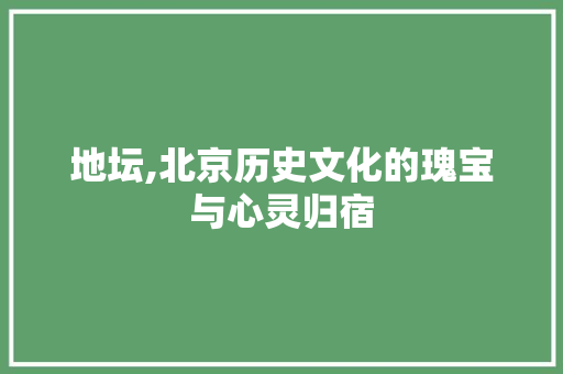 地坛,北京历史文化的瑰宝与心灵归宿