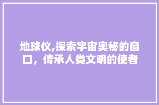 地球仪,探索宇宙奥秘的窗口，传承人类文明的使者