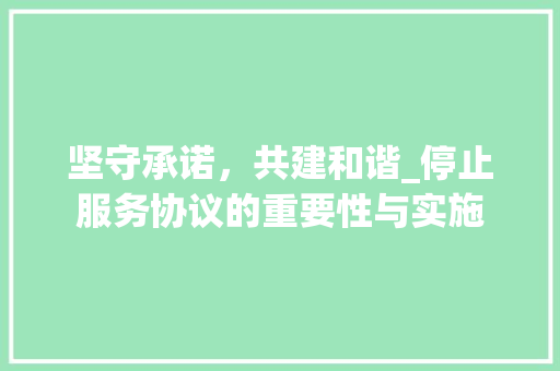 坚守承诺，共建和谐_停止服务协议的重要性与实施