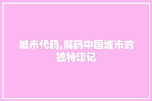 城市代码,解码中国城市的独特印记