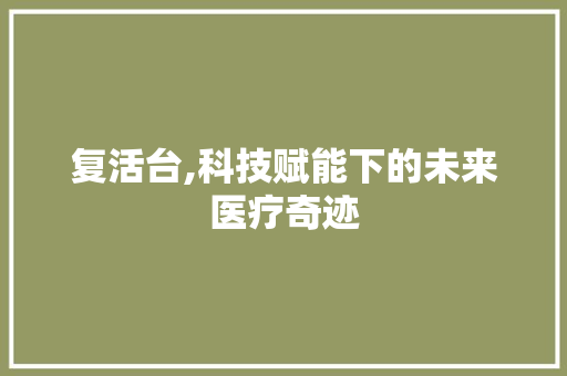 复活台,科技赋能下的未来医疗奇迹