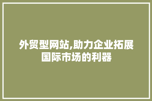 外贸型网站,助力企业拓展国际市场的利器