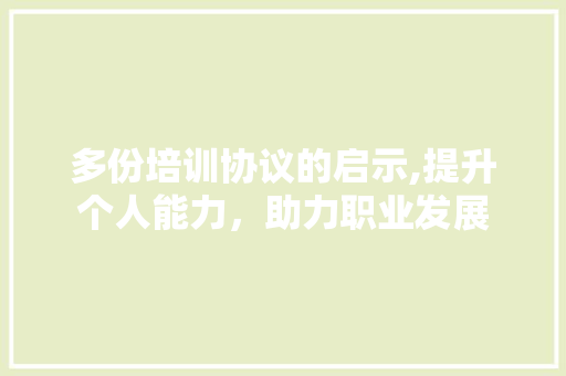 多份培训协议的启示,提升个人能力，助力职业发展