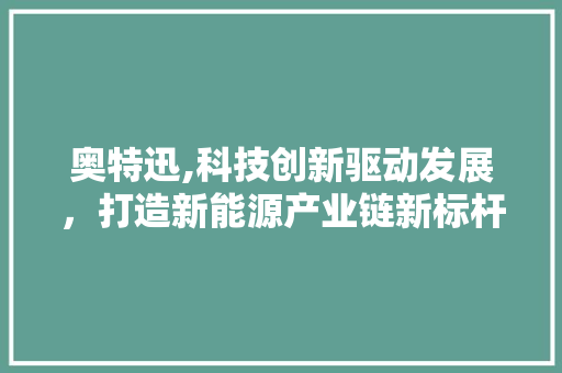 奥特迅,科技创新驱动发展，打造新能源产业链新标杆