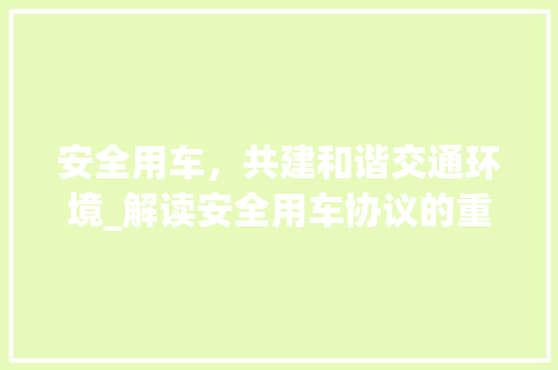 安全用车，共建和谐交通环境_解读安全用车协议的重要性