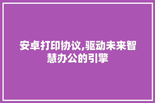 安卓打印协议,驱动未来智慧办公的引擎