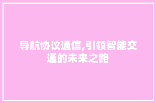 导航协议通信,引领智能交通的未来之路