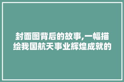 封面图背后的故事,一幅描绘我国航天事业辉煌成就的画卷