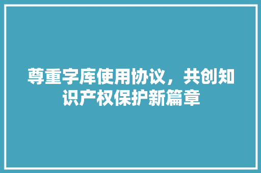 尊重字库使用协议，共创知识产权保护新篇章