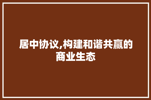 居中协议,构建和谐共赢的商业生态