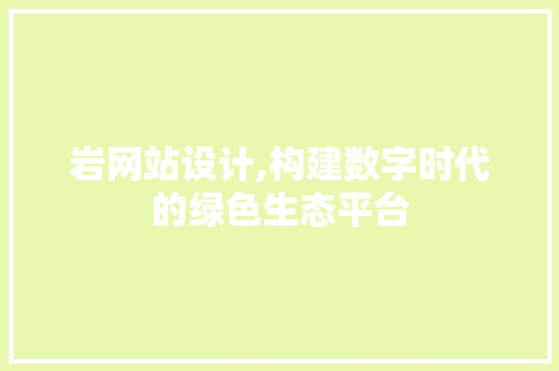 岩网站设计,构建数字时代的绿色生态平台