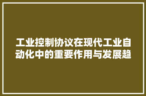 工业控制协议在现代工业自动化中的重要作用与发展趋势