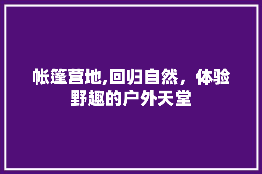 帐篷营地,回归自然，体验野趣的户外天堂