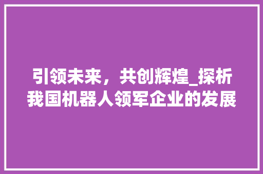 引领未来，共创辉煌_探析我国机器人领军企业的发展之路