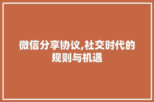 微信分享协议,社交时代的规则与机遇