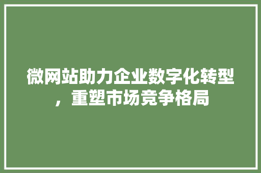 微网站助力企业数字化转型，重塑市场竞争格局