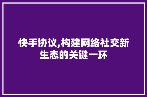 快手协议,构建网络社交新生态的关键一环