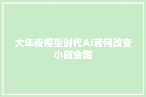 大年夜模型时代AI若何改变小微金融