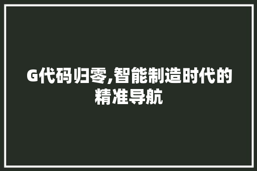 G代码归零,智能制造时代的精准导航