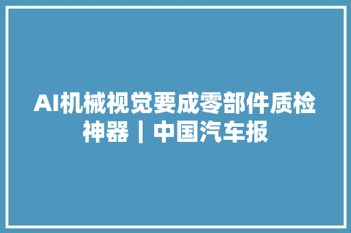 AI机械视觉要成零部件质检神器｜中国汽车报