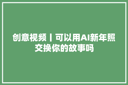 创意视频丨可以用AI新年照交换你的故事吗