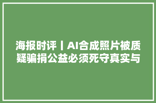 海报时评丨AI合成照片被质疑骗捐公益必须死守真实与诚信