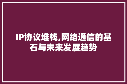 IP协议堆栈,网络通信的基石与未来发展趋势