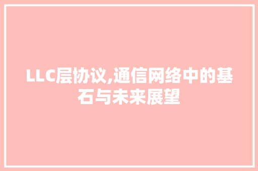 LLC层协议,通信网络中的基石与未来展望