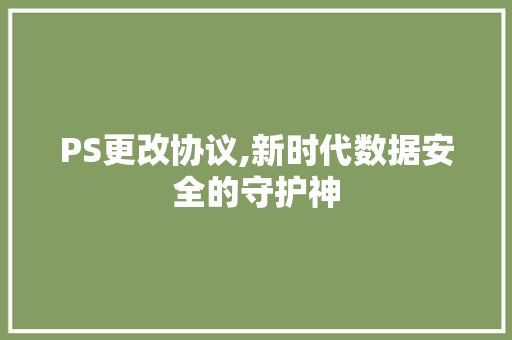 PS更改协议,新时代数据安全的守护神