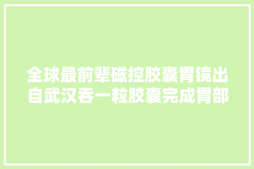 全球最前辈磁控胶囊胃镜出自武汉吞一粒胶囊完成胃部检查