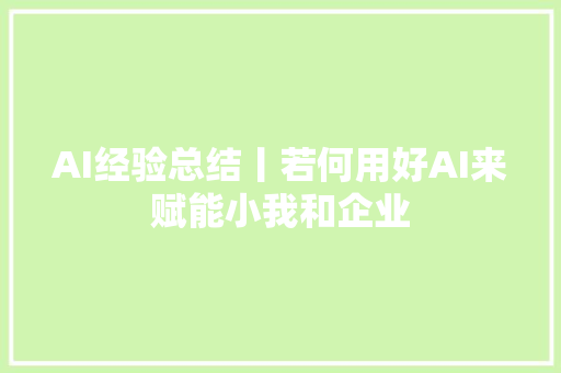 AI经验总结丨若何用好AI来赋能小我和企业