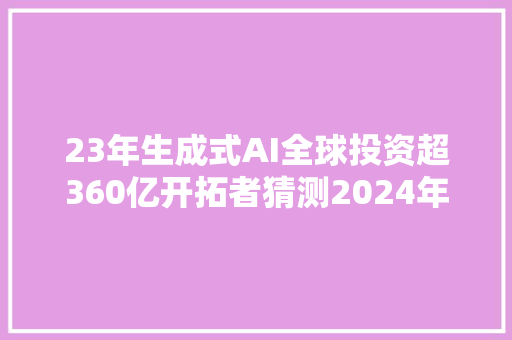 23年生成式AI全球投资超360亿开拓者猜测2024年LLM应用大年夜爆发