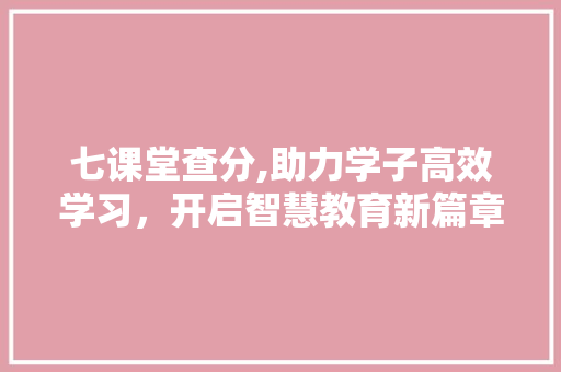 七课堂查分,助力学子高效学习，开启智慧教育新篇章