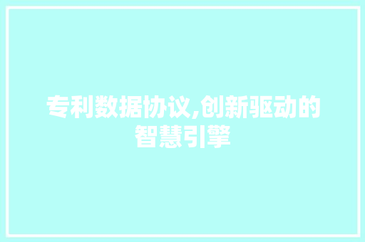 专利数据协议,创新驱动的智慧引擎