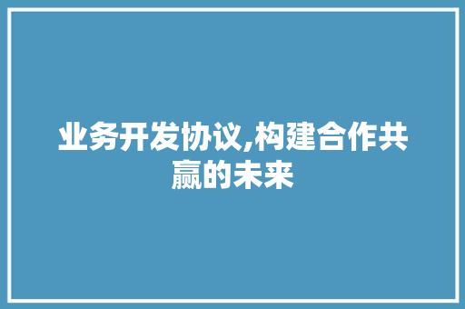 业务开发协议,构建合作共赢的未来