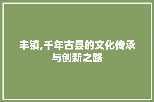 丰镇,千年古县的文化传承与创新之路