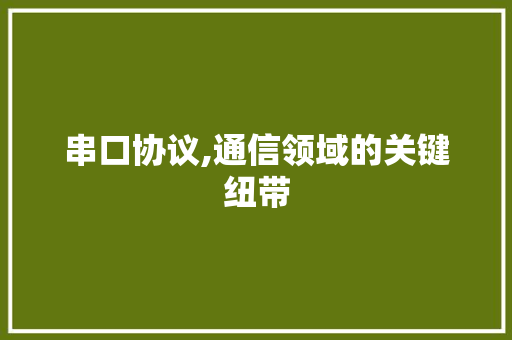 串口协议,通信领域的关键纽带