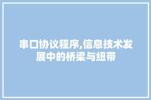 串口协议程序,信息技术发展中的桥梁与纽带