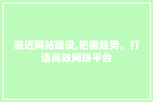 临近网站建设,把握趋势，打造高效网络平台