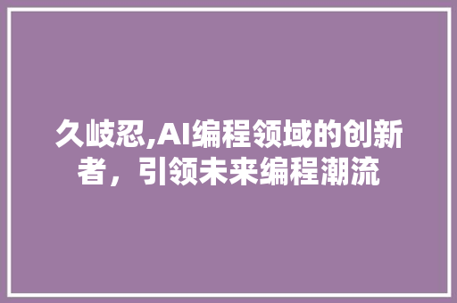 久岐忍,AI编程领域的创新者，引领未来编程潮流