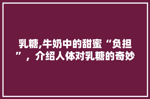 乳糖,牛奶中的甜蜜“负担”，介绍人体对乳糖的奇妙反应