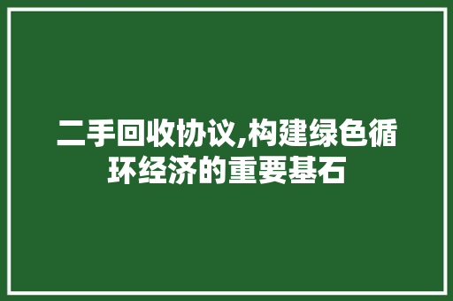 二手回收协议,构建绿色循环经济的重要基石