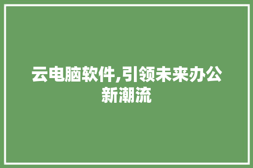 云电脑软件,引领未来办公新潮流