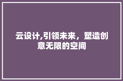 云设计,引领未来，塑造创意无限的空间