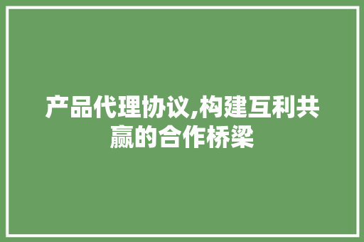 产品代理协议,构建互利共赢的合作桥梁