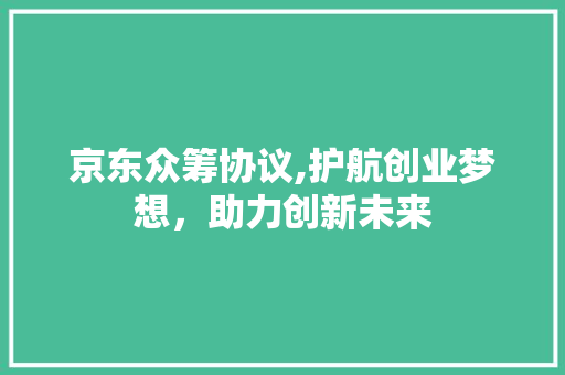 京东众筹协议,护航创业梦想，助力创新未来