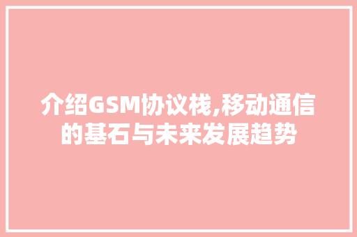 介绍GSM协议栈,移动通信的基石与未来发展趋势