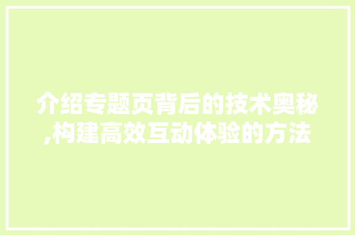 介绍专题页背后的技术奥秘,构建高效互动体验的方法