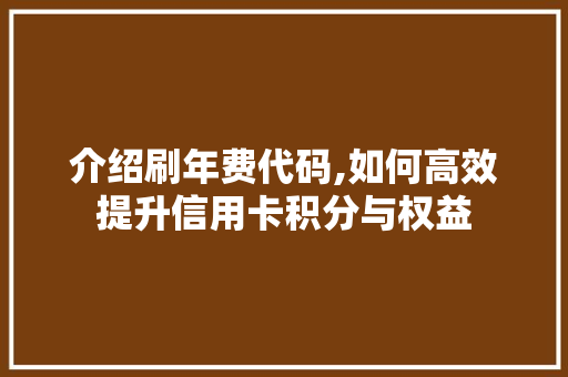 介绍刷年费代码,如何高效提升信用卡积分与权益